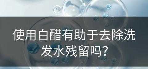 使用白醋有助于去除洗发水残留吗？